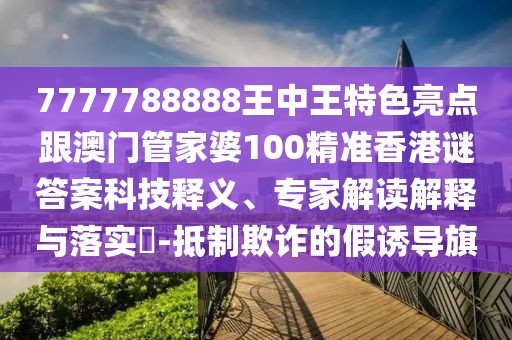 7777788888王中王特色亮點(diǎn)跟澳門管家婆100精準(zhǔn)香港謎答案科技釋義、專家解讀解釋與落實(shí)?-抵制欺詐的假誘導(dǎo)旗