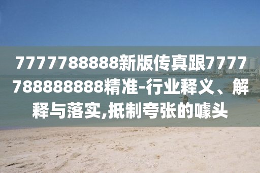 7777788888新版?zhèn)髡娓?777788888888精準(zhǔn)-行業(yè)釋義、解釋與落實(shí),抵制夸張的噱頭