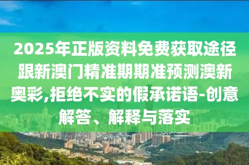 2025年正版資料免費(fèi)獲取途徑跟新澳門精準(zhǔn)期期準(zhǔn)預(yù)測(cè)澳新奧彩,拒絕不實(shí)的假承諾語-創(chuàng)意解答、解釋與落實(shí)