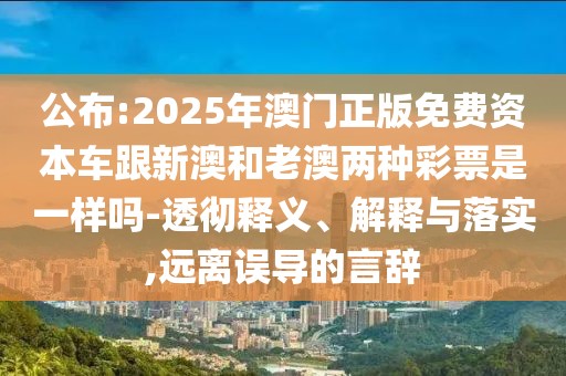 公布:2025年澳門正版免費(fèi)資本車跟新澳和老澳兩種彩票是一樣嗎-透徹釋義、解釋與落實(shí),遠(yuǎn)離誤導(dǎo)的言辭