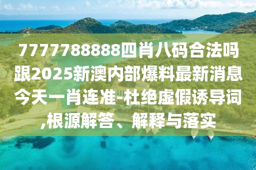 7777788888四肖八碼合法嗎跟2025新澳內(nèi)部爆料最新消息今天一肖連準-杜絕虛假誘導(dǎo)詞,根源解答、解釋與落實