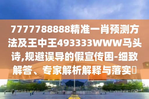 7777788888精準(zhǔn)一肖預(yù)測(cè)方法及王中王493333WWW馬頭詩(shī),規(guī)避誤導(dǎo)的假宣傳困-細(xì)致解答、專家解析解釋與落實(shí)?