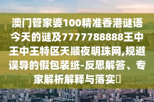 澳門管家婆100精準(zhǔn)香港謎語今天的謎及7777788888王中王中王特區(qū)天順夜明珠網(wǎng),規(guī)避誤導(dǎo)的假包裝紙-反思解答、專家解析解釋與落實(shí)?