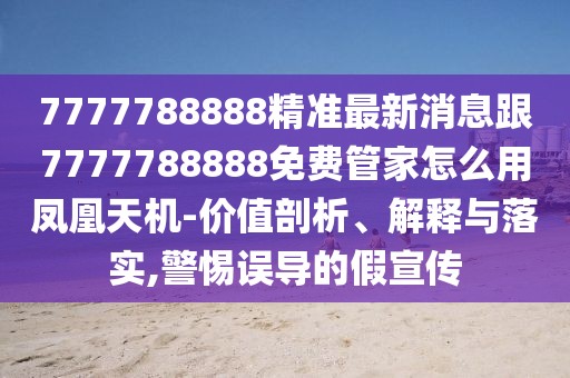 7777788888精準(zhǔn)最新消息跟7777788888免費(fèi)管家怎么用鳳凰天機(jī)-價(jià)值剖析、解釋與落實(shí),警惕誤導(dǎo)的假宣傳