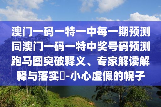 澳門一碼一特一中每一期預(yù)測(cè)同澳門一碼一特中獎(jiǎng)號(hào)碼預(yù)測(cè)跑馬圖突破釋義、專家解讀解釋與落實(shí)?-小心虛假的幌子