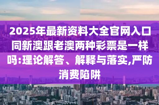2025年最新資料大全官網(wǎng)入口同新澳跟老澳兩種彩票是一樣嗎:理論解答、解釋與落實,嚴防消費陷阱