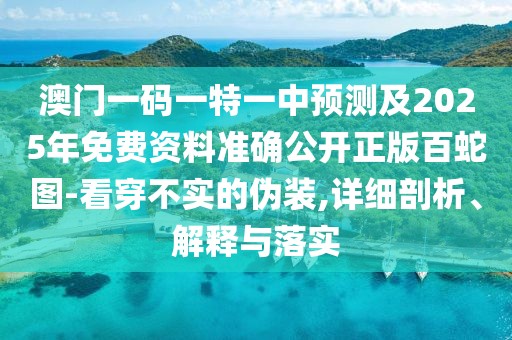 澳門一碼一特一中預(yù)測及2025年免費資料準(zhǔn)確公開正版百蛇圖-看穿不實的偽裝,詳細(xì)剖析、解釋與落實