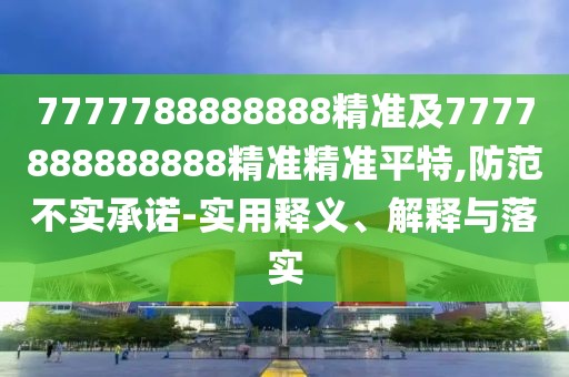 7777788888888精準(zhǔn)及7777888888888精準(zhǔn)精準(zhǔn)平特,防范不實(shí)承諾-實(shí)用釋義、解釋與落實(shí)