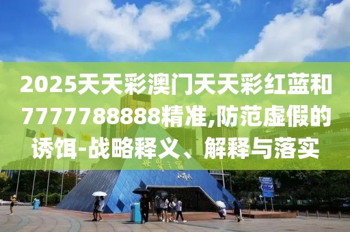 2025天天彩澳門天天彩紅藍(lán)和7777788888精準(zhǔn),防范虛假的誘餌-戰(zhàn)略釋義、解釋與落實(shí)