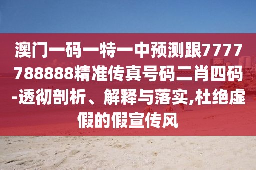 澳門一碼一特一中預(yù)測跟7777788888精準傳真號碼二肖四碼-透徹剖析、解釋與落實,杜絕虛假的假宣傳風(fēng)