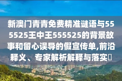 新澳門青青免費精準謎語與555525王中王555525的背景故事和留心誤導的假宣傳單,前沿釋義、專家解析解釋與落實?