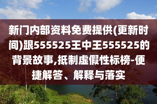 新門內(nèi)部資料免費(fèi)提供(更新時(shí)間)跟555525王中王555525的背景故事,抵制虛假性標(biāo)榜-便捷解答、解釋與落實(shí)