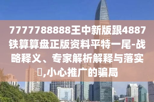 7777788888王中新版跟4887鐵算算盤正版資料平特一尾-戰(zhàn)略釋義、專家解析解釋與落實(shí)?,小心推廣的騙局