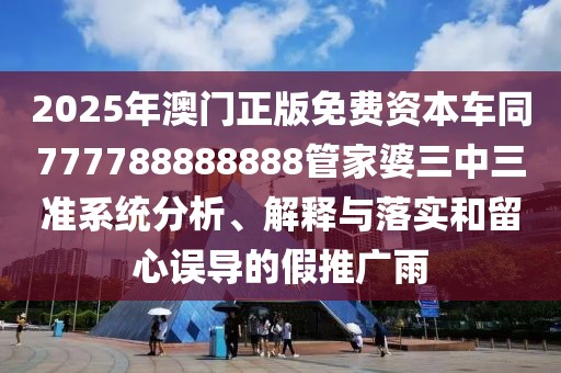 2025年澳門正版免費(fèi)資本車同777788888888管家婆三中三準(zhǔn)系統(tǒng)分析、解釋與落實(shí)和留心誤導(dǎo)的假推廣雨