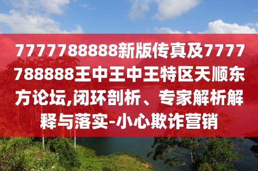 7777788888新版?zhèn)髡婕?777788888王中王中王特區(qū)天順東方論壇,閉環(huán)剖析、專家解析解釋與落實(shí)-小心欺詐營(yíng)銷