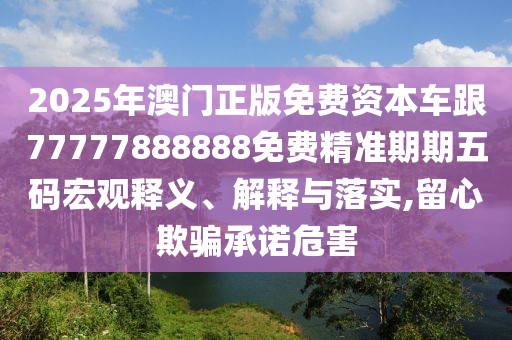2025年澳門正版免費資本車跟77777888888免費精準(zhǔn)期期五碼宏觀釋義、解釋與落實,留心欺騙承諾危害