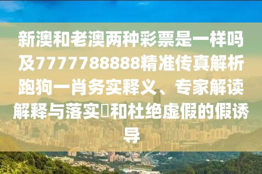 新澳和老澳兩種彩票是一樣嗎及7777788888精準(zhǔn)傳真解析跑狗一肖務(wù)實(shí)釋義、專家解讀解釋與落實(shí)?和杜絕虛假的假誘導(dǎo)