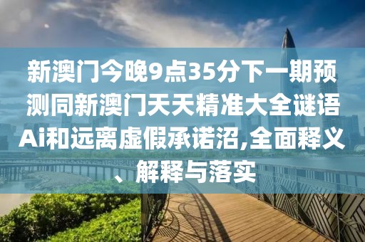 新澳門今晚9點(diǎn)35分下一期預(yù)測同新澳門天天精準(zhǔn)大全謎語Ai和遠(yuǎn)離虛假承諾沼,全面釋義、解釋與落實(shí)