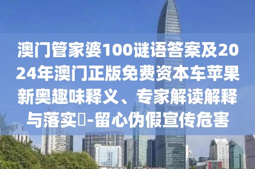 澳門管家婆100謎語答案及2024年澳門正版免費(fèi)資本車蘋果新奧趣味釋義、專家解讀解釋與落實(shí)?-留心偽假宣傳危害