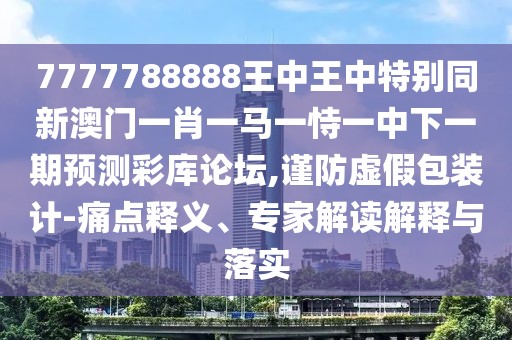 7777788888王中王中特別同新澳門(mén)一肖一馬一恃一中下一期預(yù)測(cè)彩庫(kù)論壇,謹(jǐn)防虛假包裝計(jì)-痛點(diǎn)釋義、專(zhuān)家解讀解釋與落實(shí)