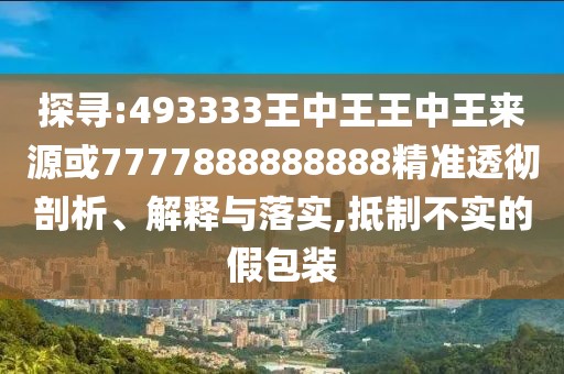 探尋:493333王中王王中王來(lái)源或7777888888888精準(zhǔn)透徹剖析、解釋與落實(shí),抵制不實(shí)的假包裝