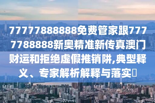 77777888888免費管家跟7777788888新奧精準(zhǔn)新傳真澳門財運和拒絕虛假推銷阱,典型釋義、專家解析解釋與落實?