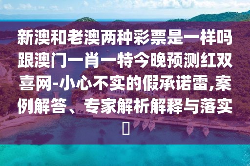 新澳和老澳兩種彩票是一樣嗎跟澳門(mén)一肖一特今晚預(yù)測(cè)紅雙喜網(wǎng)-小心不實(shí)的假承諾雷,案例解答、專家解析解釋與落實(shí)?