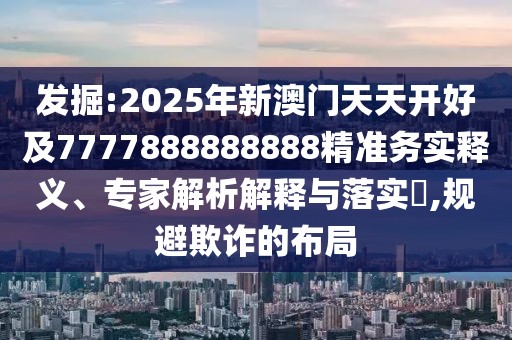 發(fā)掘:2025年新澳門(mén)天天開(kāi)好及7777888888888精準(zhǔn)務(wù)實(shí)釋義、專(zhuān)家解析解釋與落實(shí)?,規(guī)避欺詐的布局