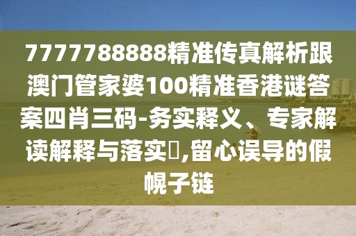 7777788888精準(zhǔn)傳真解析跟澳門管家婆100精準(zhǔn)香港謎答案四肖三碼-務(wù)實(shí)釋義、專家解讀解釋與落實(shí)?,留心誤導(dǎo)的假幌子鏈