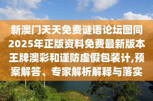 新澳門天天免費謎語論壇圖同2025年正版資料免費最新版本王牌澳彩和謹(jǐn)防虛假包裝計,預(yù)案解答、專家解析解釋與落實