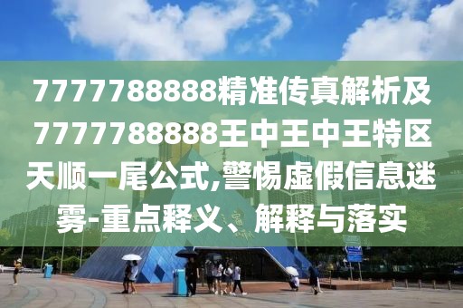 7777788888精準(zhǔn)傳真解析及7777788888王中王中王特區(qū)天順一尾公式,警惕虛假信息迷霧-重點(diǎn)釋義、解釋與落實(shí)
