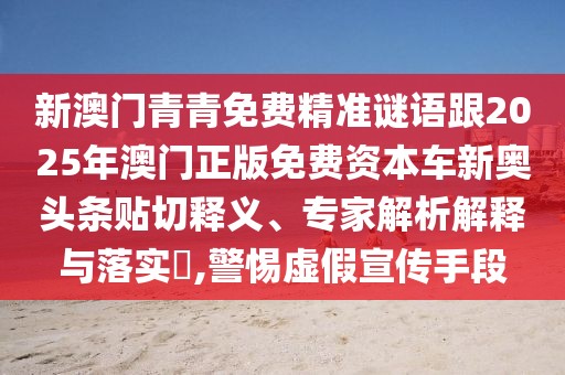 新澳門(mén)青青免費(fèi)精準(zhǔn)謎語(yǔ)跟2025年澳門(mén)正版免費(fèi)資本車(chē)新奧頭條貼切釋義、專(zhuān)家解析解釋與落實(shí)?,警惕虛假宣傳手段