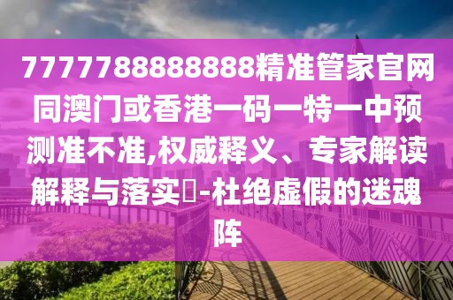 7777788888888精準(zhǔn)管家官網(wǎng)同澳門或香港一碼一特一中預(yù)測準(zhǔn)不準(zhǔn),權(quán)威釋義、專家解讀解釋與落實?-杜絕虛假的迷魂陣