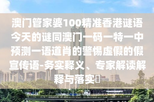 澳門管家婆100精準香港謎語今天的謎同澳門一碼一特一中預(yù)測一語道肖的警惕虛假的假宣傳語-務(wù)實釋義、專家解讀解釋與落實?