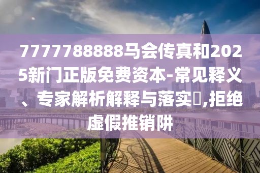 7777788888馬會傳真和2025新門正版免費資本-常見釋義、專家解析解釋與落實?,拒絕虛假推銷阱