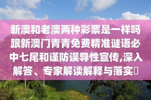 新澳和老澳兩種彩票是一樣嗎跟新澳門青青免費(fèi)精準(zhǔn)謎語(yǔ)必中七尾和謹(jǐn)防誤導(dǎo)性宣傳,深入解答、專家解讀解釋與落實(shí)?