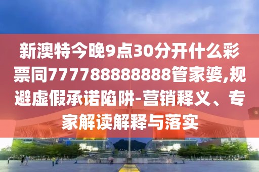 新澳特今晚9點30分開什么彩票同777788888888管家婆,規(guī)避虛假承諾陷阱-營銷釋義、專家解讀解釋與落實