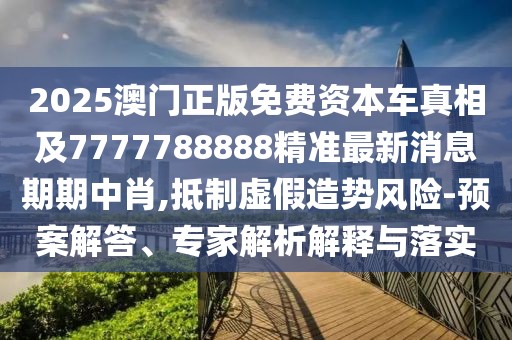 2025澳門正版免費資本車真相及7777788888精準(zhǔn)最新消息期期中肖,抵制虛假造勢風(fēng)險-預(yù)案解答、專家解析解釋與落實