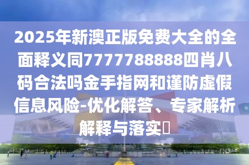 2025年新澳正版免費(fèi)大全的全面釋義同7777788888四肖八碼合法嗎金手指網(wǎng)和謹(jǐn)防虛假信息風(fēng)險(xiǎn)-優(yōu)化解答、專家解析解釋與落實(shí)?