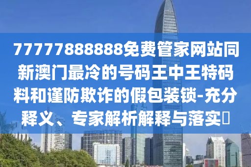 77777888888免費管家網(wǎng)站同新澳門最冷的號碼王中王特碼料和謹防欺詐的假包裝鎖-充分釋義、專家解析解釋與落實?
