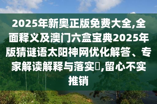 2025年新奧正版免費(fèi)大全,全面釋義及澳門六盒寶典2025年版猜謎語太陽神網(wǎng)優(yōu)化解答、專家解讀解釋與落實?,留心不實推銷