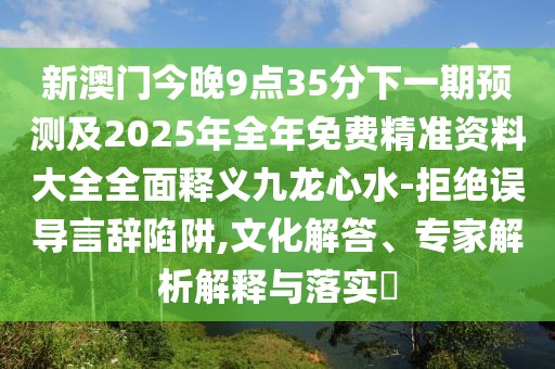 新澳門今晚9點(diǎn)35分下一期預(yù)測及2025年全年免費(fèi)精準(zhǔn)資料大全全面釋義九龍心水-拒絕誤導(dǎo)言辭陷阱,文化解答、專家解析解釋與落實(shí)?
