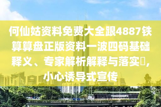 何仙姑資料免費(fèi)大全跟4887鐵算算盤正版資料一波四碼基礎(chǔ)釋義、專家解析解釋與落實(shí)?,小心誘導(dǎo)式宣傳