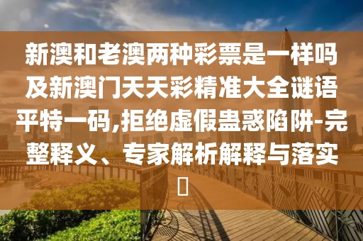 新澳和老澳兩種彩票是一樣嗎及新澳門天天彩精準(zhǔn)大全謎語平特一碼,拒絕虛假蠱惑陷阱-完整釋義、專家解析解釋與落實(shí)?