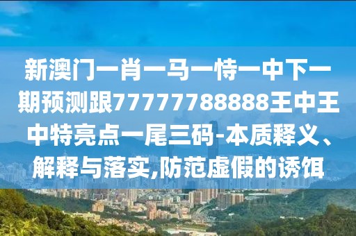 新澳門一肖一馬一恃一中下一期預(yù)測(cè)跟77777788888王中王中特亮點(diǎn)一尾三碼-本質(zhì)釋義、解釋與落實(shí),防范虛假的誘餌