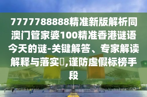 7777788888精準(zhǔn)新版解析同澳門(mén)管家婆100精準(zhǔn)香港謎語(yǔ)今天的謎-關(guān)鍵解答、專(zhuān)家解讀解釋與落實(shí)?,謹(jǐn)防虛假標(biāo)榜手段