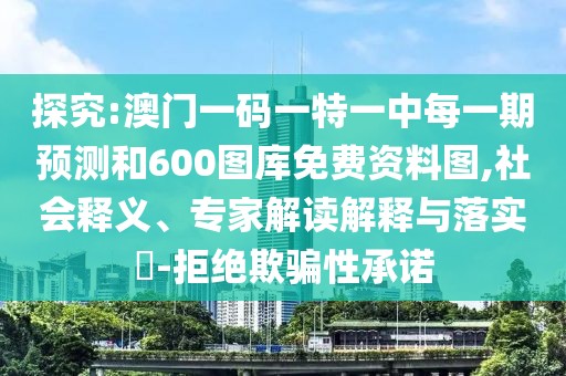 探究:澳門(mén)一碼一特一中每一期預(yù)測(cè)和600圖庫(kù)免費(fèi)資料圖,社會(huì)釋義、專家解讀解釋與落實(shí)?-拒絕欺騙性承諾