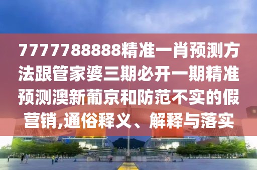 7777788888精準一肖預測方法跟管家婆三期必開一期精準預測澳新葡京和防范不實的假營銷,通俗釋義、解釋與落實