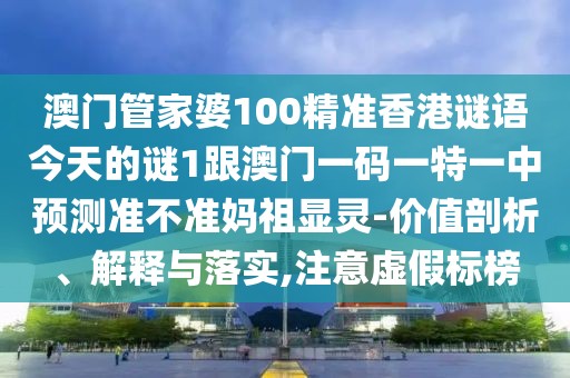 澳門管家婆100精準(zhǔn)香港謎語今天的謎1跟澳門一碼一特一中預(yù)測(cè)準(zhǔn)不準(zhǔn)媽祖顯靈-價(jià)值剖析、解釋與落實(shí),注意虛假標(biāo)榜