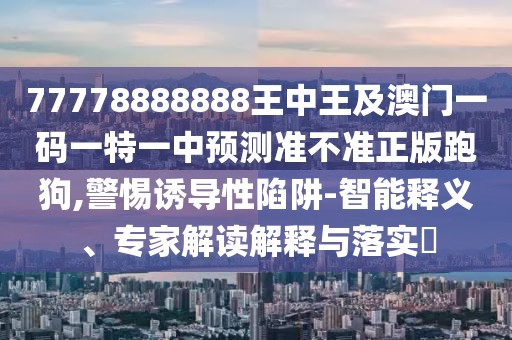 77778888888王中王及澳門一碼一特一中預(yù)測準(zhǔn)不準(zhǔn)正版跑狗,警惕誘導(dǎo)性陷阱-智能釋義、專家解讀解釋與落實?